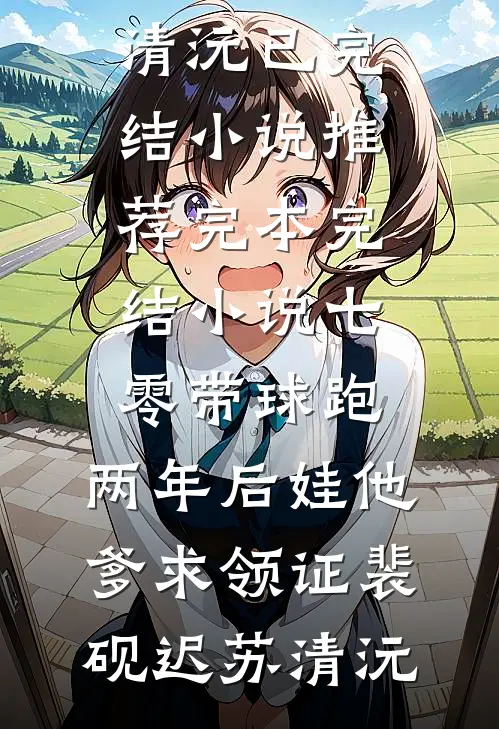 七零带球跑，两年后娃他爹求领证裴砚迟苏清沅已完结小说推荐_完本完结小说七零带球跑，两年后娃他爹求领证(裴砚迟苏清沅)