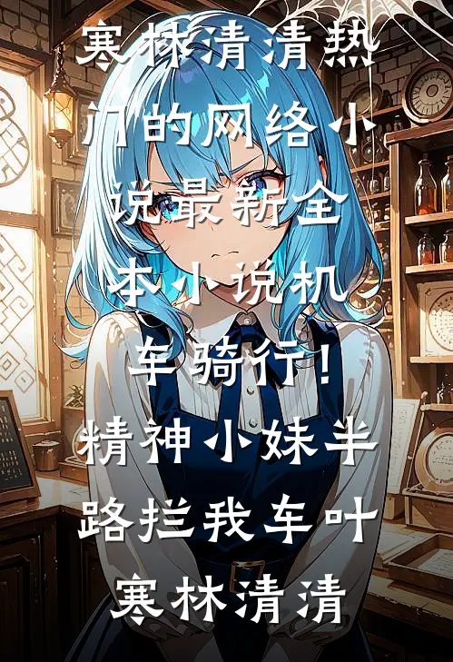 机车骑行！精神小妹半路拦我车(叶寒林清清)热门的网络小说_最新全本小说机车骑行！精神小妹半路拦我车叶寒林清清