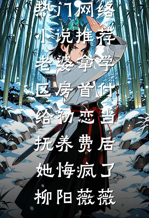 老婆拿学区房首付给初恋当抚养费后，她悔疯了(柳阳薇薇)热门小说大全_热门网络小说推荐老婆拿学区房首付给初恋当抚养费后，她悔疯了(柳阳薇薇)