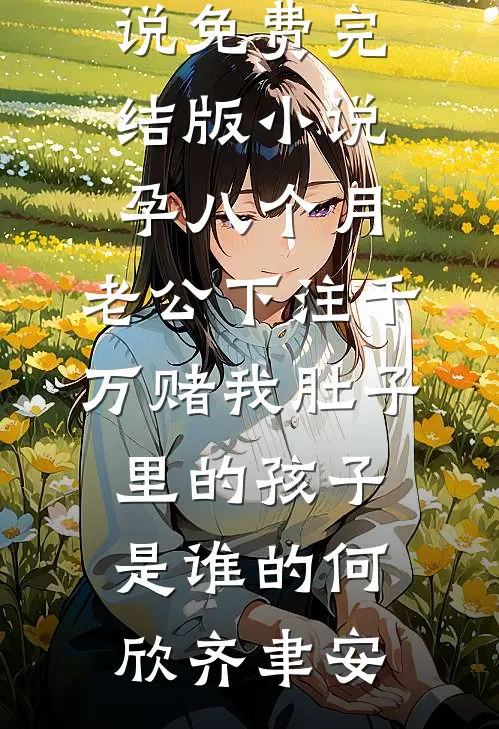 孕八个月，老公下注千万赌我肚子里的孩子是谁的何欣齐聿安最新小说_免费完结版小说孕八个月，老公下注千万赌我肚子里的孩子是谁的何欣齐聿安