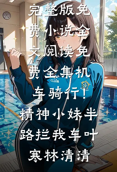 机车骑行！精神小妹半路拦我车(叶寒林清清)完整版免费小说_全文阅读免费全集机车骑行！精神小妹半路拦我车叶寒林清清