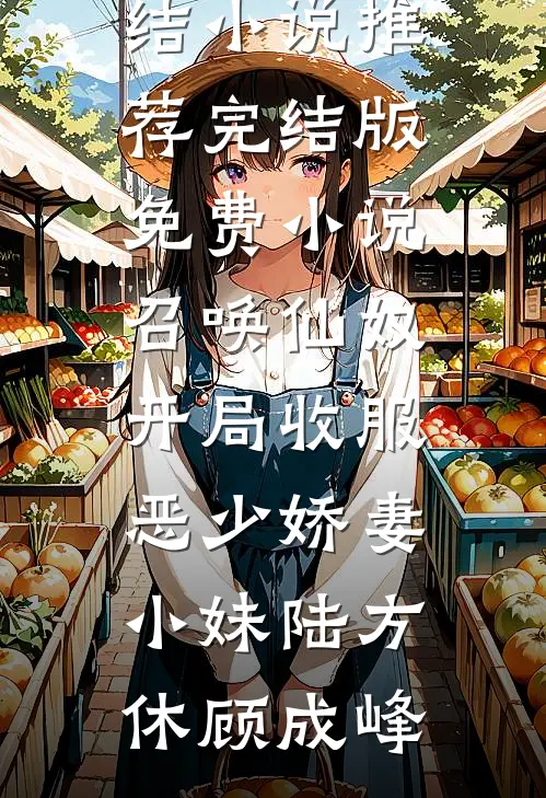 召唤仙奴：开局收服恶少娇妻小妹(陆方休顾成峰)完结小说推荐_完结版免费小说召唤仙奴：开局收服恶少娇妻小妹陆方休顾成峰