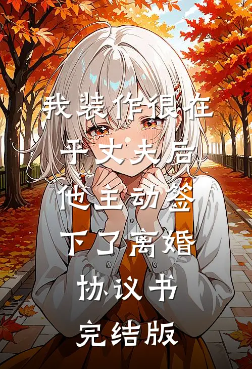我装作很在乎丈夫后，他主动签下了离婚协议书完结版