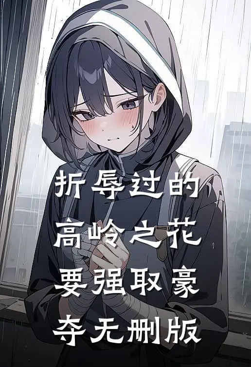 折辱过的高岭之花，要强取豪夺无删版