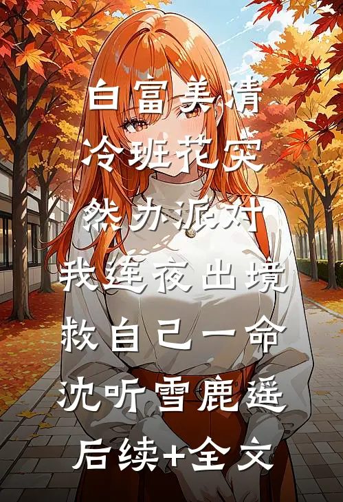 白富美清冷班花突然办派对，我连夜出境救自己一命沈听雪鹿遥后续+全文