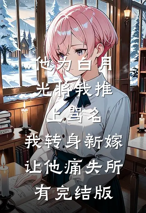 他为白月光将我推上骂名，我转身新嫁让他痛失所有完结版