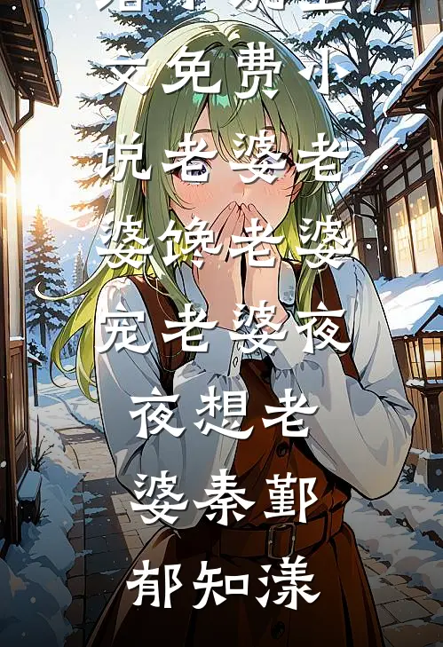 老婆老婆馋老婆宠老婆夜夜想老婆秦鄞郁知漾热门的网络小说_全文免费小说老婆老婆馋老婆宠老婆夜夜想老婆秦鄞郁知漾