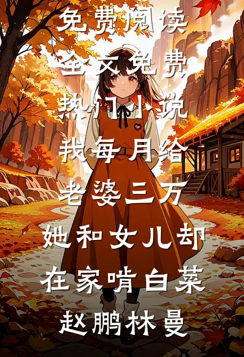 我每月给老婆三万，她和女儿却在家啃白菜(赵鹏林曼)免费阅读全文_免费热门小说我每月给老婆三万，她和女儿却在家啃白菜(赵鹏林曼)