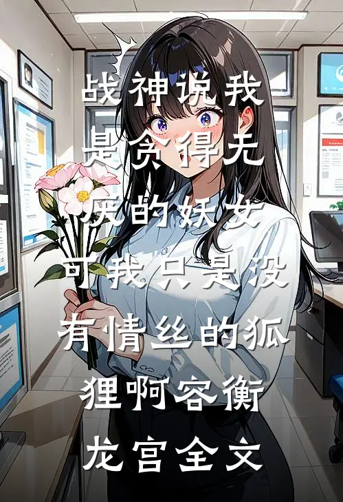 战神说我是贪得无厌的妖女，可我只是没有情丝的狐狸啊容衡龙宫全文