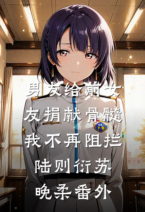 男友给前女友捐献骨髓，我不再阻拦陆则衍苏晚柔番外