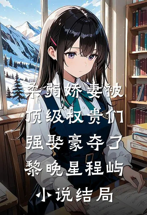 柔弱娇妻被顶级权贵们强娶豪夺了黎晚星程屿小说结局