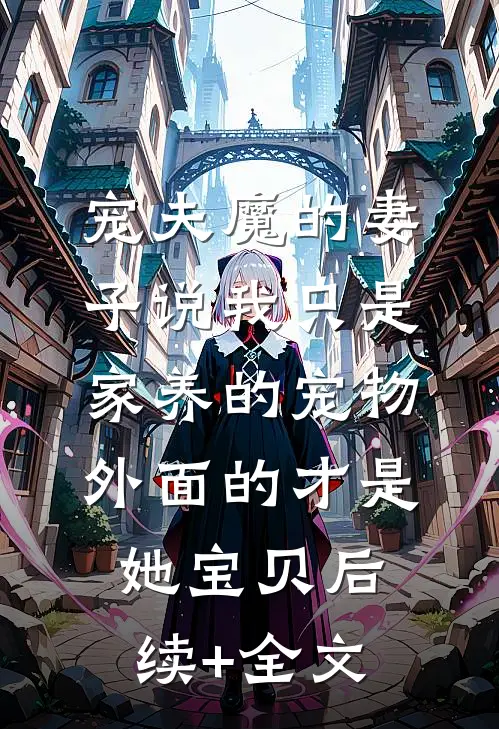 宠夫魔的妻子说我只是家养的宠物，外面的才是她宝贝后续+全文