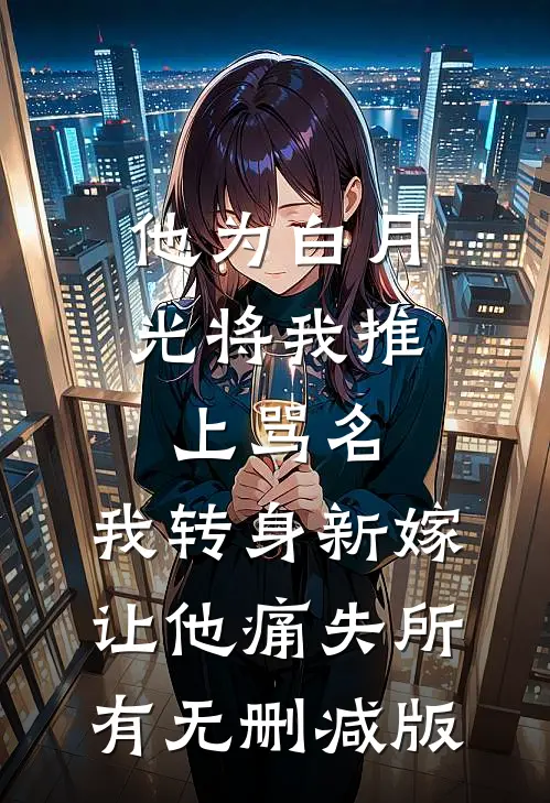 他为白月光将我推上骂名，我转身新嫁让他痛失所有无删减版