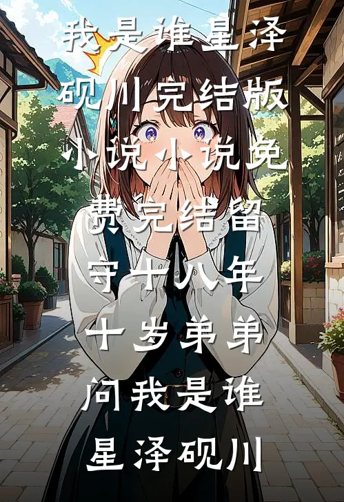 留守十八年，十岁弟弟问我是谁星泽砚川完结版小说_小说免费完结留守十八年，十岁弟弟问我是谁星泽砚川