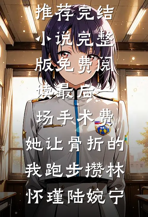 最后一场手术费，她让骨折的我跑步攒林怀瑾陆婉宁小说推荐完结_小说完整版免费阅读最后一场手术费，她让骨折的我跑步攒(林怀瑾陆婉宁)