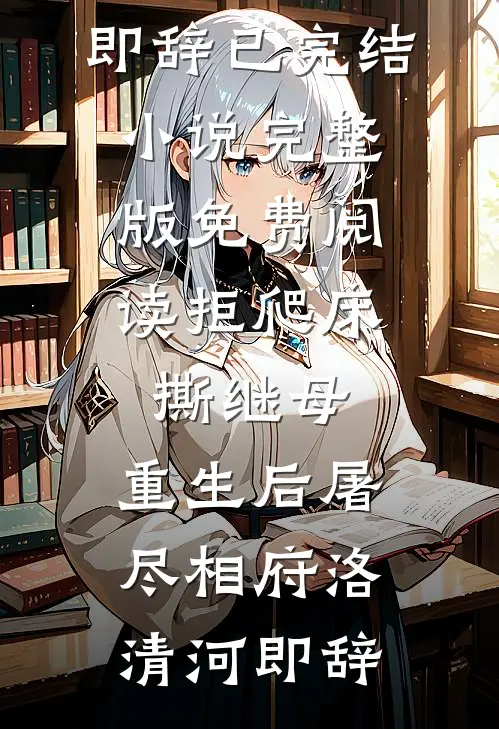 拒爬床，撕继母，重生后屠尽相府(洛清河即辞)已完结小说_完整版免费阅读拒爬床，撕继母，重生后屠尽相府洛清河即辞