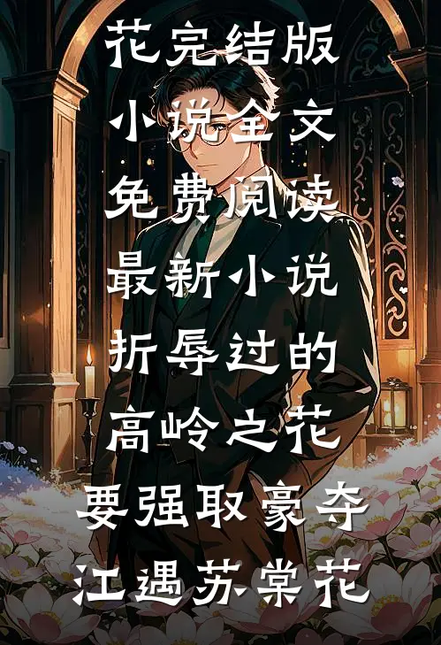 折辱过的高岭之花，要强取豪夺(江遇苏棠花)完结版小说全文免费阅读_最新小说折辱过的高岭之花，要强取豪夺江遇苏棠花
