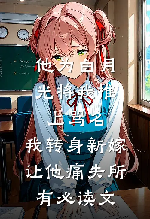他为白月光将我推上骂名，我转身新嫁让他痛失所有必读文