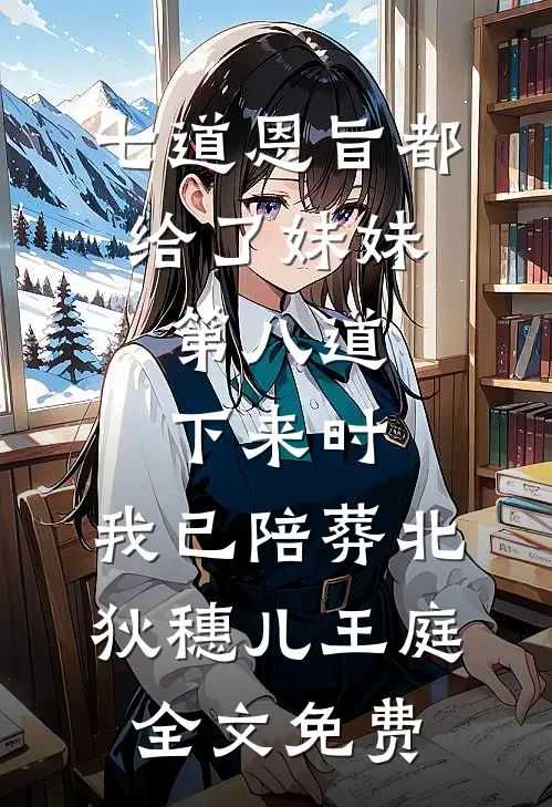七道恩旨都给了妹妹，第八道下来时，我已陪葬北狄穗儿王庭全文免费
