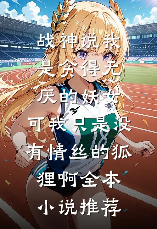 战神说我是贪得无厌的妖女，可我只是没有情丝的狐狸啊全本小说推荐