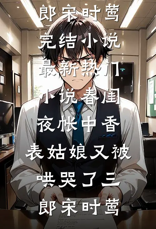 春闺夜帐中香，表姑娘又被哄哭了三郎宋时莺完结小说_最新热门小说春闺夜帐中香，表姑娘又被哄哭了(三郎宋时莺)