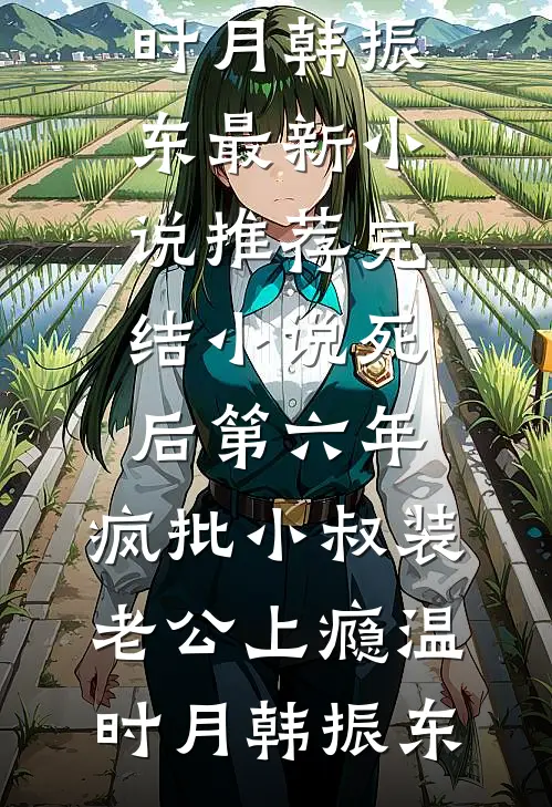 死后第六年，疯批小叔装老公上瘾温时月韩振东最新小说_推荐完结小说死后第六年，疯批小叔装老公上瘾温时月韩振东