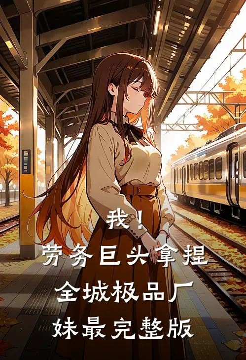 我！劳务巨头，拿捏全城极品厂妹最完整版
