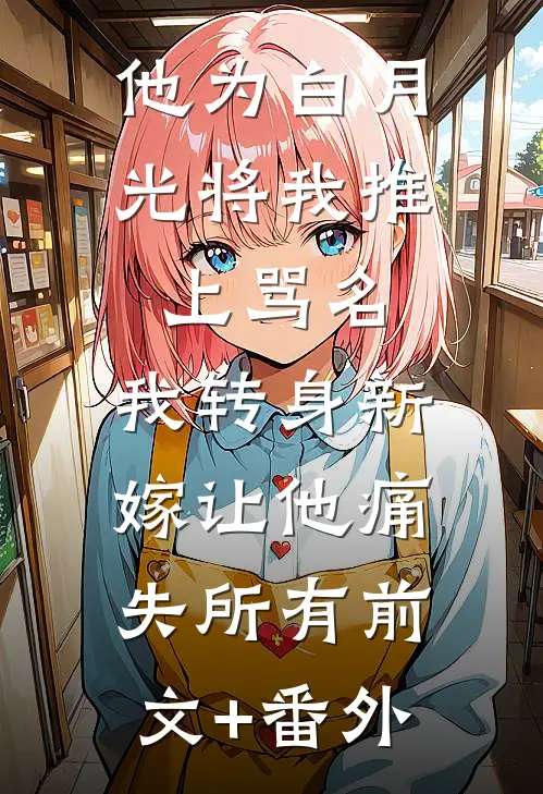 他为白月光将我推上骂名，我转身新嫁让他痛失所有前文+番外