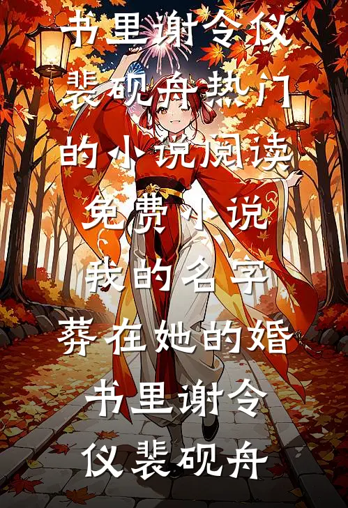 我的名字，葬在她的婚书里谢令仪裴砚舟热门的小说_阅读免费小说我的名字，葬在她的婚书里(谢令仪裴砚舟)