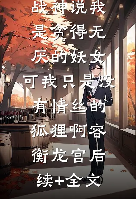 战神说我是贪得无厌的妖女，可我只是没有情丝的狐狸啊容衡龙宫后续+全文
