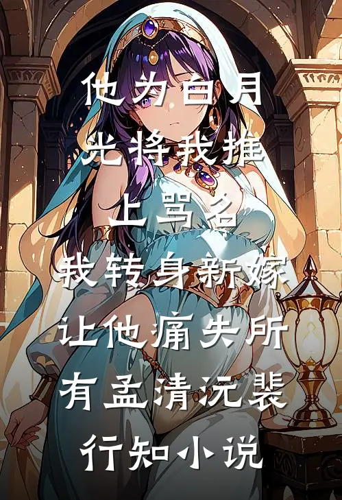 他为白月光将我推上骂名，我转身新嫁让他痛失所有孟清沅裴行知小说