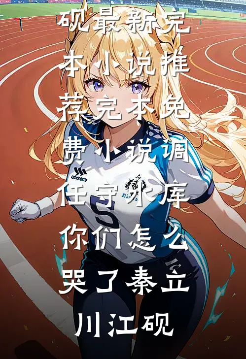 调任守水库，你们怎么哭了(秦立川江砚)最新完本小说推荐_完本免费小说调任守水库，你们怎么哭了秦立川江砚