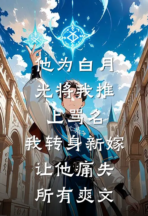 他为白月光将我推上骂名，我转身新嫁让他痛失所有爽文