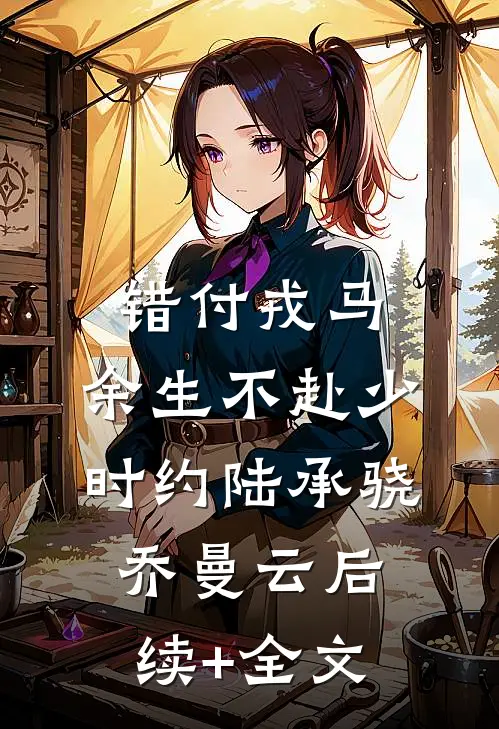 错付戎马，余生不赴少时约陆承骁乔曼云后续+全文