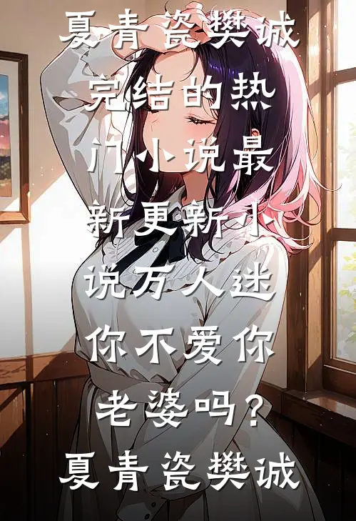 万人迷：你不爱你老婆吗？(夏青瓷樊诚)完结的热门小说_最新更新小说万人迷：你不爱你老婆吗？(夏青瓷樊诚)
