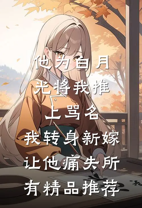 他为白月光将我推上骂名，我转身新嫁让他痛失所有精品推荐