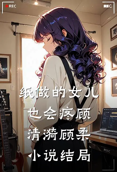纸做的女儿，也会疼顾清漪顾柔小说结局