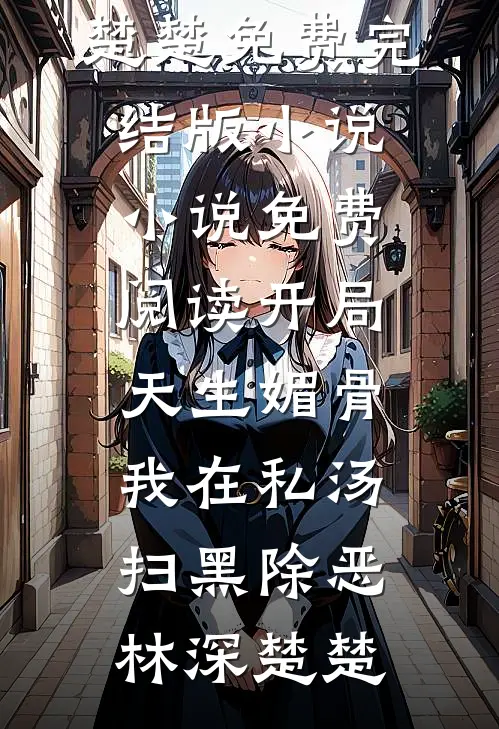 开局天生媚骨，我在私汤扫黑除恶(林深楚楚)免费完结版小说_小说免费阅读开局天生媚骨，我在私汤扫黑除恶林深楚楚