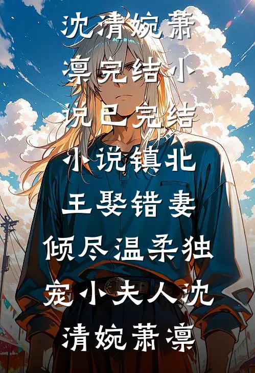 镇北王娶错妻，倾尽温柔独宠小夫人(沈清婉萧凛)完结小说_已完结小说镇北王娶错妻，倾尽温柔独宠小夫人沈清婉萧凛