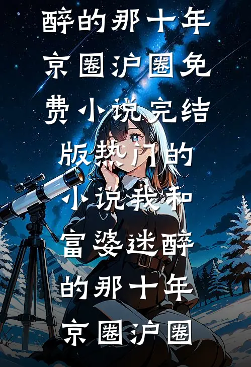 我和富婆迷醉的那十年京圈沪圈免费小说完结版_热门的小说我和富婆迷醉的那十年京圈沪圈