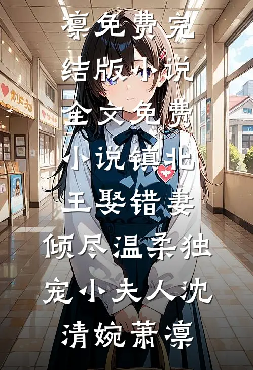 镇北王娶错妻，倾尽温柔独宠小夫人(沈清婉萧凛)免费完结版小说_全文免费小说镇北王娶错妻，倾尽温柔独宠小夫人沈清婉萧凛