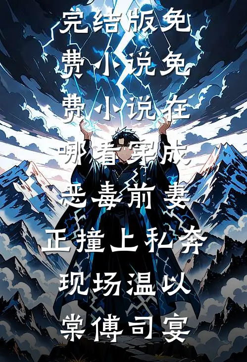 穿成恶毒前妻，正撞上私奔现场温以棠傅司宴完结版免费小说_免费小说在哪看穿成恶毒前妻，正撞上私奔现场温以棠傅司宴