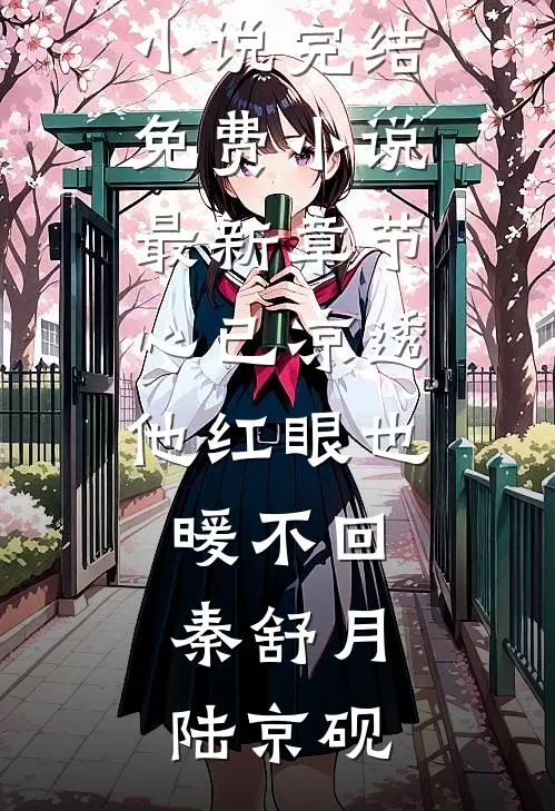 心已凉透，他红眼也暖不回秦舒月陆京砚小说完结免费_小说最新章节心已凉透，他红眼也暖不回(秦舒月陆京砚)