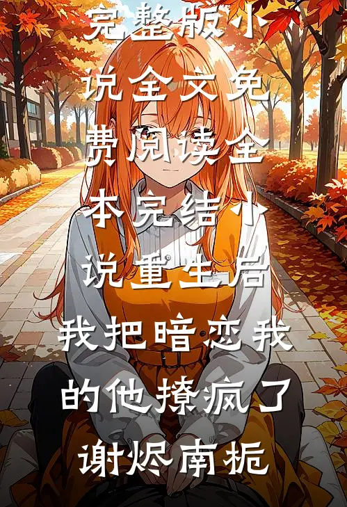 重生后，我把暗恋我的他撩疯了谢烬南栀完整版小说全文免费阅读_全本完结小说重生后，我把暗恋我的他撩疯了(谢烬南栀)