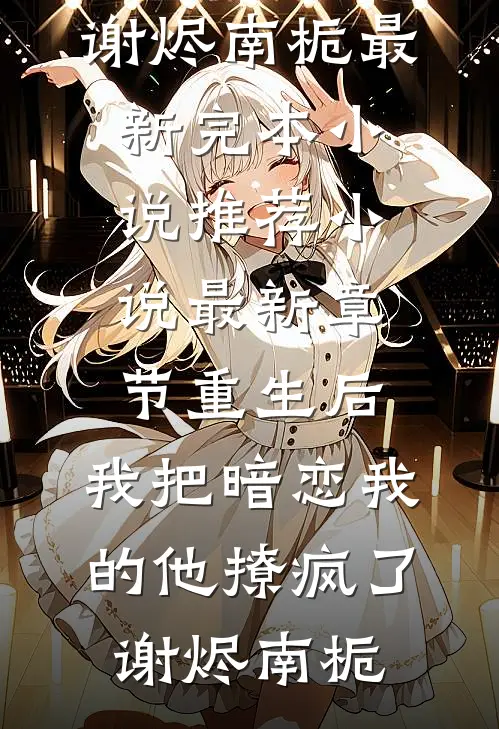 重生后，我把暗恋我的他撩疯了(谢烬南栀)最新完本小说推荐_小说最新章节重生后，我把暗恋我的他撩疯了谢烬南栀