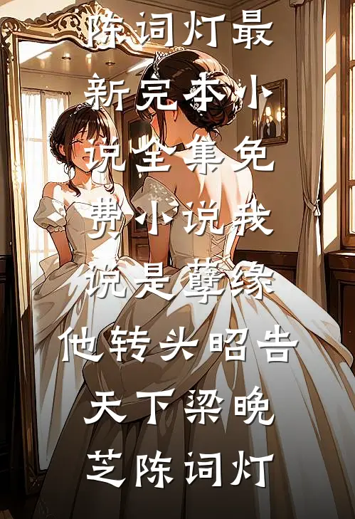 我说是孽缘，他转头昭告天下梁晚芝陈词灯最新完本小说_全集免费小说我说是孽缘，他转头昭告天下(梁晚芝陈词灯)
