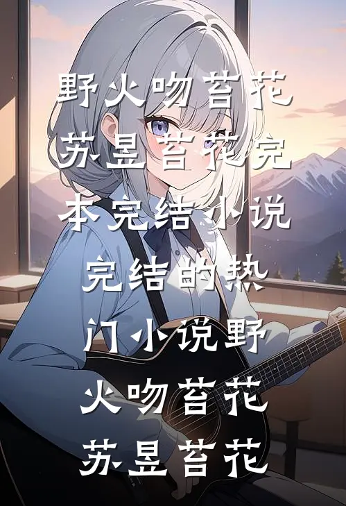 野火吻苔花(苏昱苔花)完本完结小说_完结的热门小说野火吻苔花(苏昱苔花)