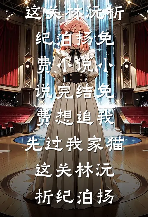 想追我，先过我家猫这关(林沅析纪泊扬)免费小说_小说完结免费想追我，先过我家猫这关林沅析纪泊扬