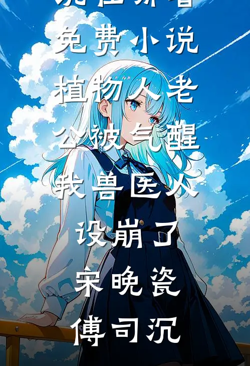 植物人老公被气醒我兽医人设崩了(宋晚瓷傅司沉)完本小说_在哪看免费小说植物人老公被气醒我兽医人设崩了宋晚瓷傅司沉