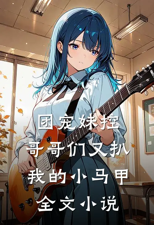 团宠妹控哥哥们又扒我的小马甲全文